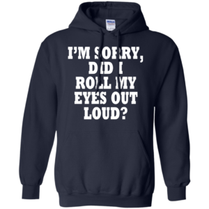 I’m Sorry, DId I Roll My Eyes Out Loud Shirt, Hoodie