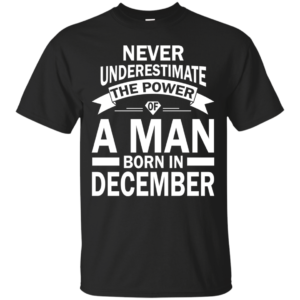 Never Underestimate The Power Of A Man Born In December T-shirt