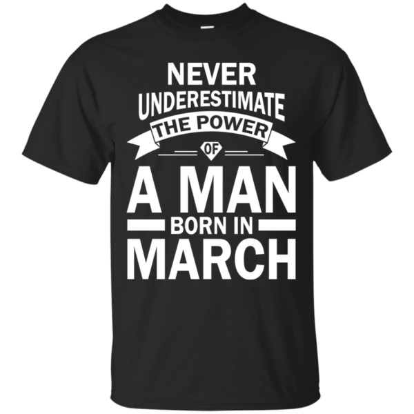 Never Underestimate The Power Of A Man Born In March T-shirt