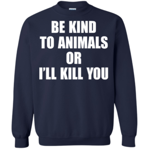 Be Kind To Animals Or I’ll Kill You Shirt, Hoodie