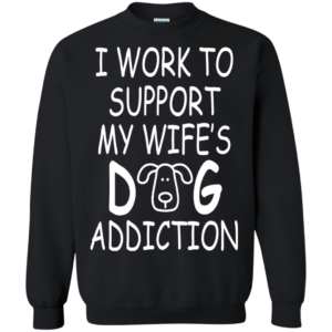 I Work To Support My Wife’s Dog Addiction Shirt, Hoodie, Tank