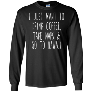 I Just Want To Drink Coffee, Take Naps And Go To Hawaii T-shirt
