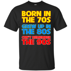 Born In The 70s – Grew Up In The 80s – Can’t Remember The 90s T-shirt