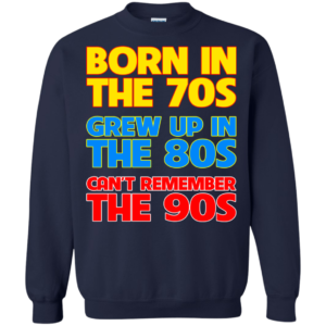 Born In The 70s – Grew Up In The 80s – Can’t Remember The 90s T-shirt