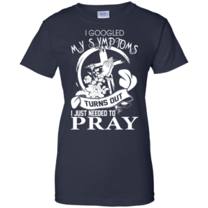 I Googled My Symptoms Turns Out I Just Needed To Pray T-shirt