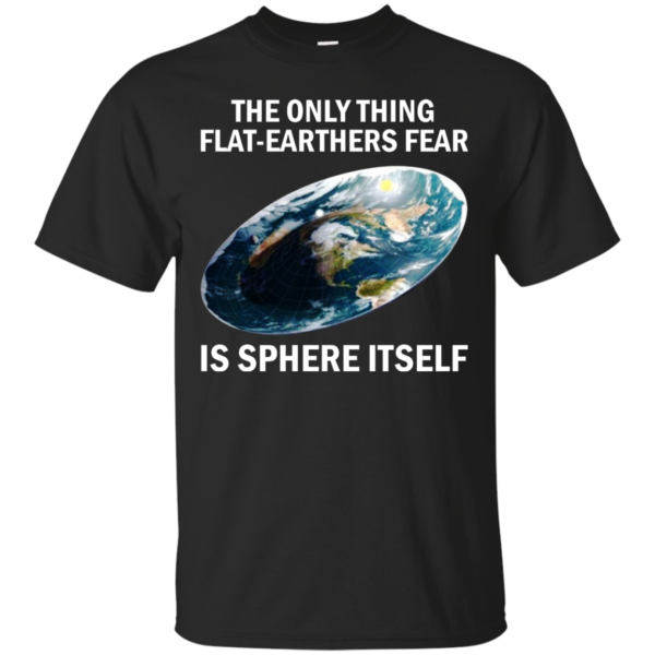 The Only Thing Flat-Earthers Fear Is Sphere Itself Shirt, Hoodie