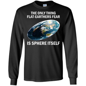 The Only Thing Flat-Earthers Fear Is Sphere Itself Shirt, Hoodie