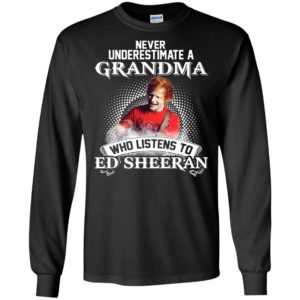 Never Underestimate A Grandma Who Listens To Ed Sheeran Shirt, Hoodie