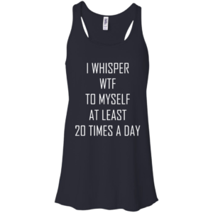I Whisper WTF To Myself At Least 20 Times A Day ShirtI Whisper WTF To Myself At Least 20 Times A Day Shirt