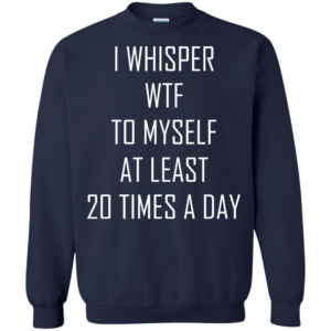 I Whisper WTF To Myself At Least 20 Times A Day Shirt