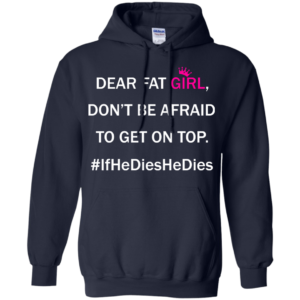 Dear Fat Girl, Don’t Be Afraid To Get On Top Shirt, Hoodie