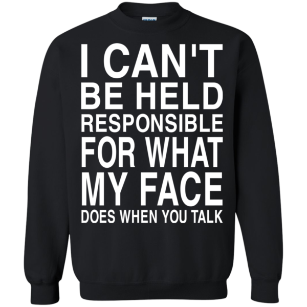 I Can’t Be Held Responsible For What My Face Does When You Talk Shirt