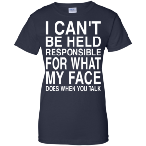 I Can’t Be Held Responsible For What My Face Does When You Talk Shirt