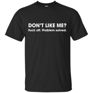 Don’t Like Me? Fuck Off. Problem Solved Shirt, Hoodie