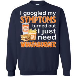 I Googled My Symptoms Turned Out I Just Need Whataburger Shirt, Hoodie