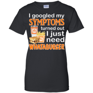 I Googled My Symptoms Turned Out I Just Need Whataburger Shirt, Hoodie