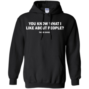 You Know What I Like About People – Their Dogs Shirt, Hoodie