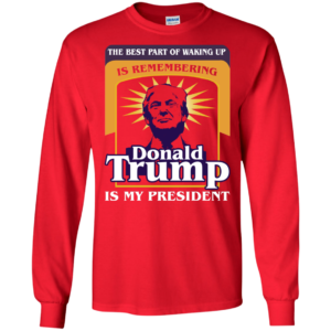 The Best Part Of Waking Up Is Remembering Donald Trump Is My President Shirt
