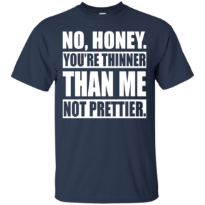 No, Honey You’re Thinner Than Me Not Prettier Shirt, Hoodie