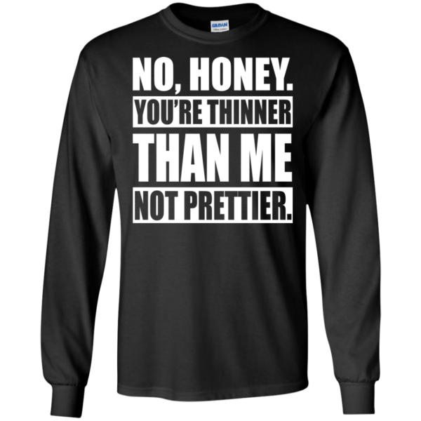 No, Honey You’re Thinner Than Me Not Prettier Shirt, Hoodie