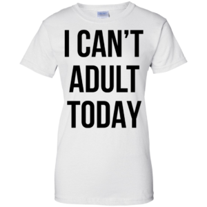 I Can’t Adult Today Shirt, Hoodie, Tank