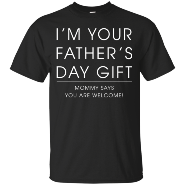 I’m Your Father’s Day Gift – Mommy Says You Are Welcome Shirt