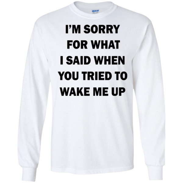 I’m Sorry For What I Said When You Tried To Wake Me Up Shirt