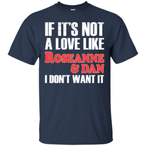 If It’s Not A Love Like Roseanne And Dan I Don’t Want It Shirt