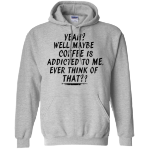Coffee Is Addicted To Me Shirt, Hoodie