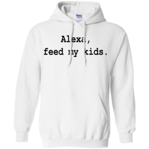 Alexa, Feed My Kids Shirt, Hoodie, Tank
