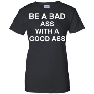 Be A Bad Ass With A Good Ass Shirt, Hoodie