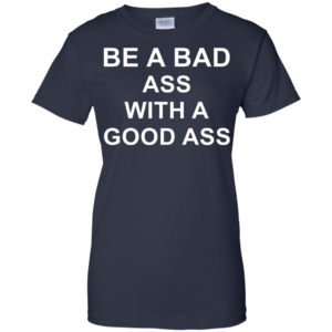 Be A Bad Ass With A Good Ass Shirt, Hoodie