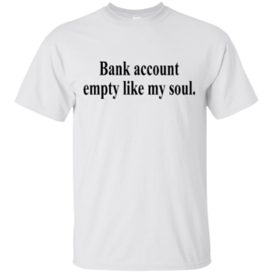 Bank Account Empty Like My Soul Shirt, Hoodie