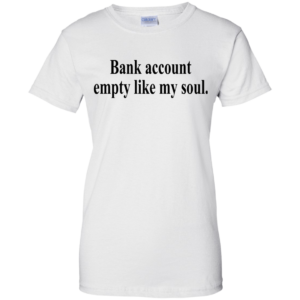 Bank Account Empty Like My Soul Shirt, Hoodie