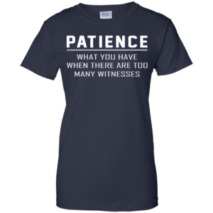 Patience – What You Have When There Are Too Many Witnesses Shirt
