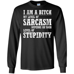 I Am A Bitch My Level Of Sarcasm Depends On Your Level Of Stupidity Shirt