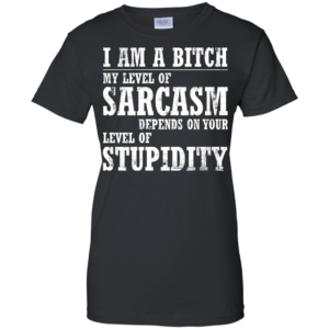 I Am A Bitch My Level Of Sarcasm Depends On Your Level Of Stupidity Shirt