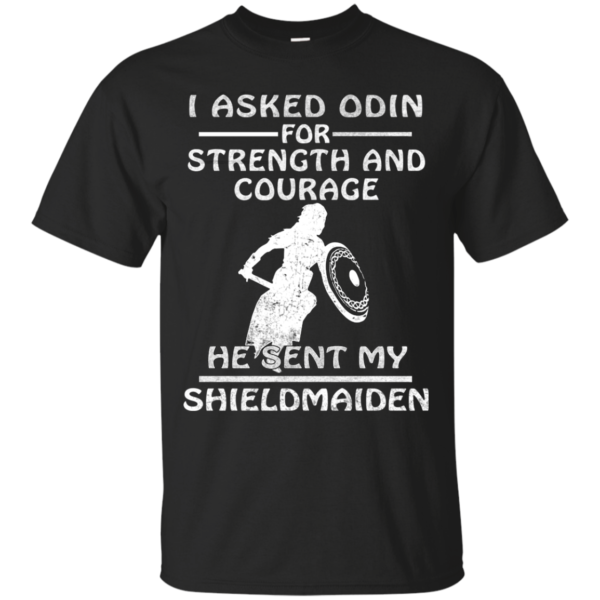 I Asked Odin For Strength And Courage He Sent My Shieldmaiden Shirt