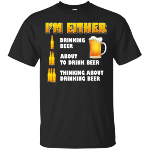 I’m Either Drinking Beer – About To Drink Beer Shirt, Hoodie