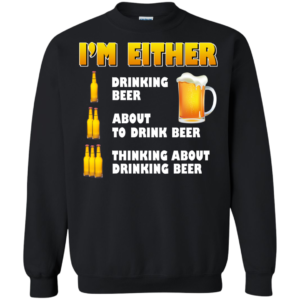 I’m Either Drinking Beer – About To Drink Beer Shirt, Hoodie