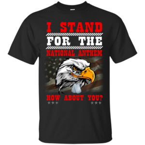 I Stand For The National Anthem – How About You Shirt