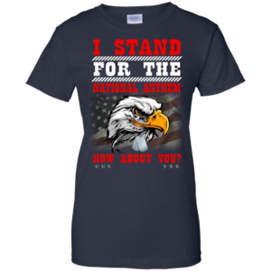 I Stand For The National Anthem – How About You Shirt