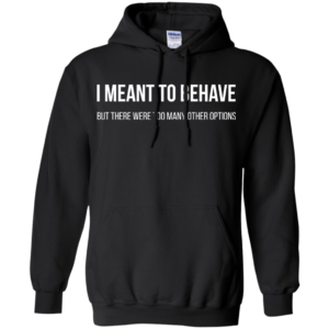I Mean To Behave But There Were Too Many Other Options Shirt