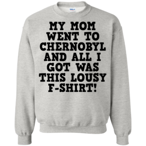 My Mom Went To Chernobyl And All I Got Was This Lousy F-shirt Shirt