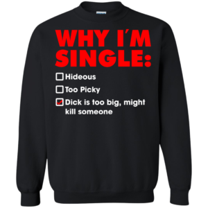 Why I’m Single – Dick Is Too Big, Might Kill Someone Shirt