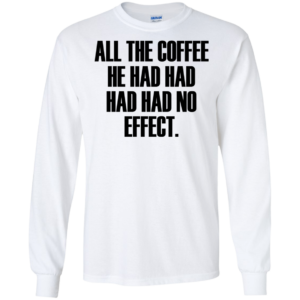 All The Coffee He Had Had Had Had No Effect Shirt