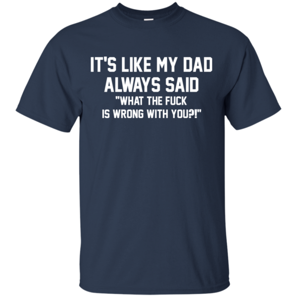 It’s Like My Dad Always Said What The Fuck Is Wrong With You Shirt