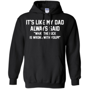 It’s Like My Dad Always Said What The Fuck Is Wrong With You Shirt
