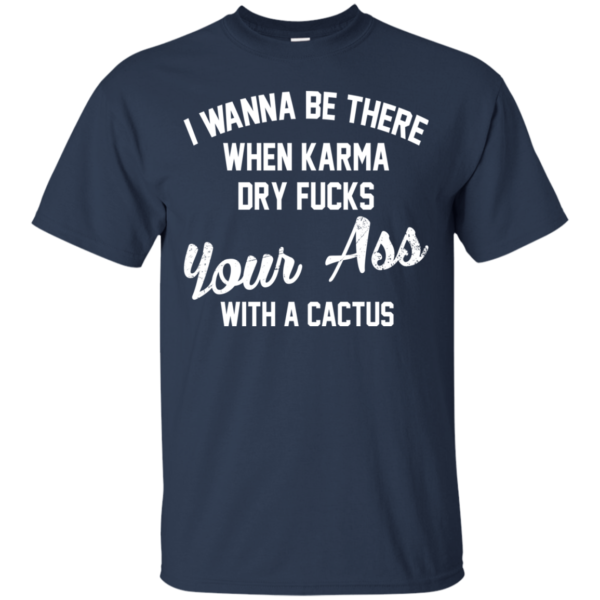 I Wanna Be There When Karma Dry Fucks Your Ass With A Cactus Shirt