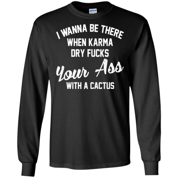 I Wanna Be There When Karma Dry Fucks Your Ass With A Cactus Shirt
